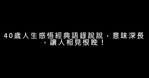 40歲人生感悟經典語錄說說，意味深長，讓人相見恨晚！ 1