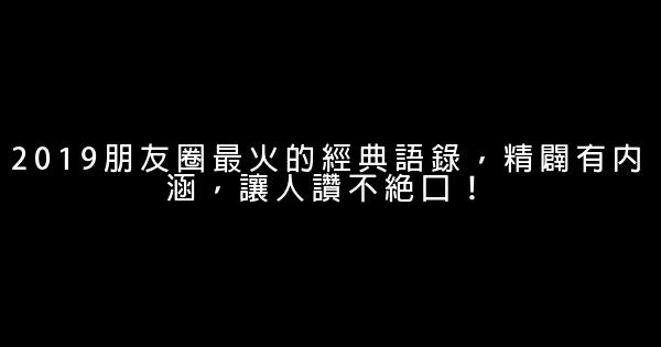 2019朋友圈最火的經典語錄，精闢有內涵，讓人讚不絕口！ 1