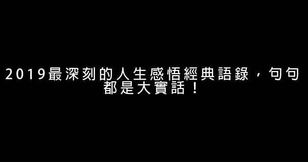 2019最深刻的人生感悟經典語錄，句句都是大實話！ 1