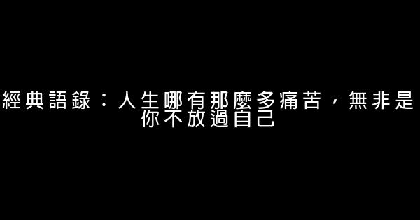 經典語錄：人生哪有那麼多痛苦，無非是你不放過自己 1