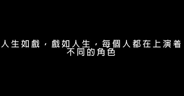 經典語錄：人生如戲，戲如人生，每個人都在上演着不同的角色。 1