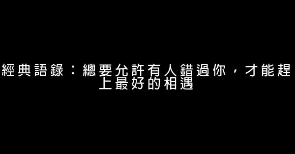 經典語錄：總要允許有人錯過你，才能趕上最好的相遇 1