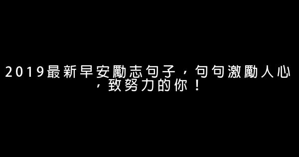 2019最新早安勵志句子，句句激勵人心，致努力的你！ 1