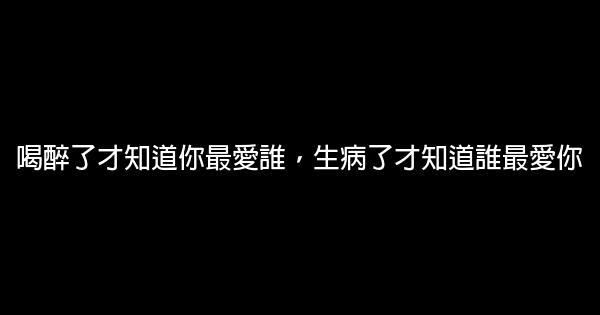 經典語錄：喝醉了才知道你最愛誰，生病了才知道誰最愛你 1