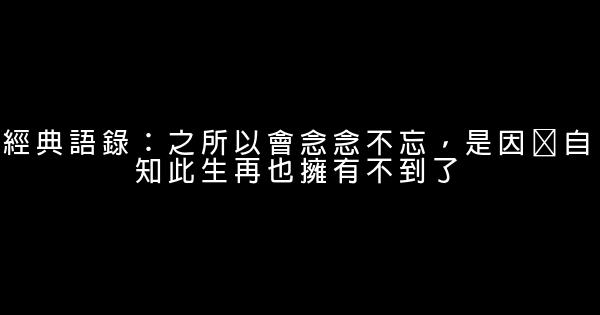 經典語錄：之所以會念念不忘，是因爲自知此生再也擁有不到了 1