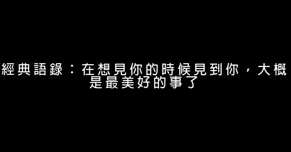 經典語錄：在想見你的時候見到你，大概是最美好的事了 1