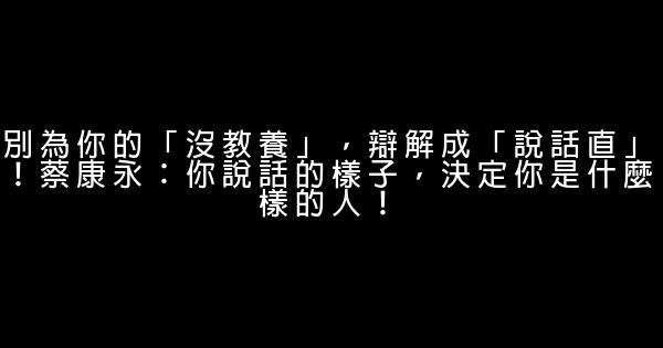 別為你的「沒教養」，辯解成「說話直」！蔡康永：你說話的樣子，決定你是什麼樣的人！ 0 (0)