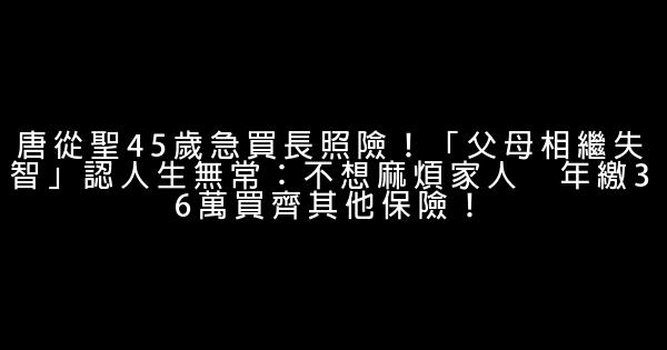 唐從聖45歲急買長照險！「父母相繼失智」認人生無常：不想麻煩家人　年繳36萬買齊其他保險！ 1