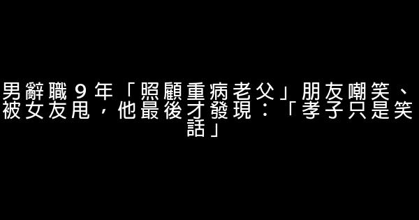 男辭職９年「照顧重病老父」朋友嘲笑、被女友甩，他最後才發現：「孝子只是笑話」 1