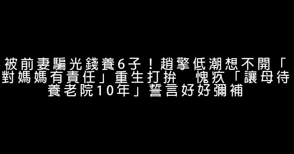 被前妻騙光錢養6子！趙擎低潮想不開「對媽媽有責任」重生打拚　愧疚「讓母待養老院10年」誓言好好彌補 1