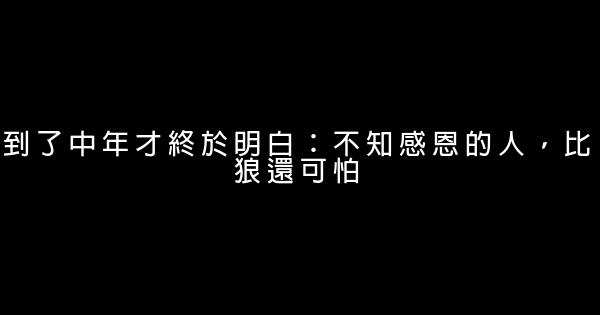 到了中年才終於明白：不知感恩的人，比狼還可怕 1