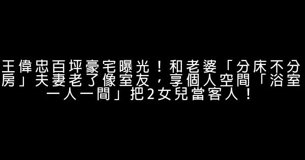 王偉忠百坪豪宅曝光！和老婆「分床不分房」夫妻老了像室友，享個人空間「浴室一人一間」把2女兒當客人！ 1