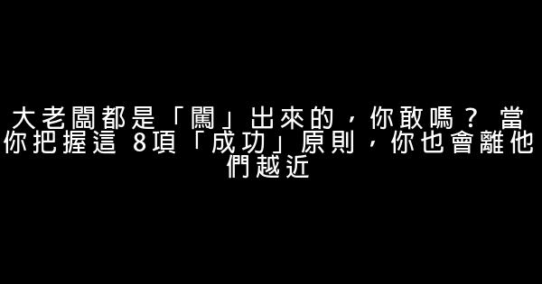 大老闆都是「闖」出來的，你敢嗎？ 當你把握這 8項「成功」原則，你也會離他們越近 0 (0)