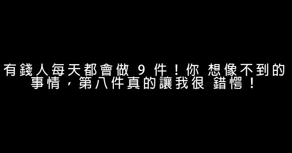 有錢人每天都會做 9 件！你 想像不到的事情，第八件真的讓我很 錯愕！ 0 (0)