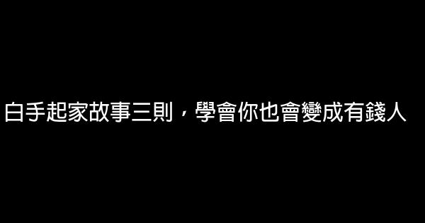 白手起家故事三則，學會你也會變成有錢人 0 (0)