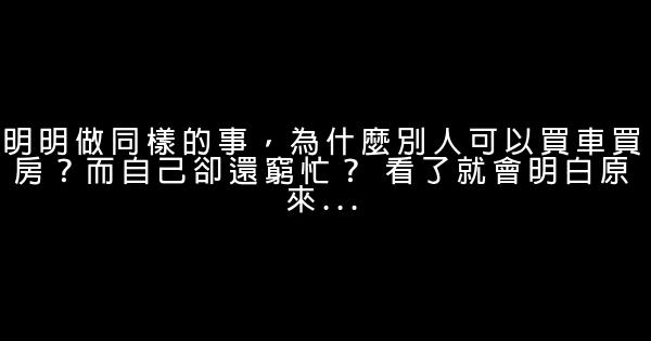 明明做同樣的事，為什麼別人可以買車買房？而自己卻還窮忙？ 看了就會明白原來… 0 (0)