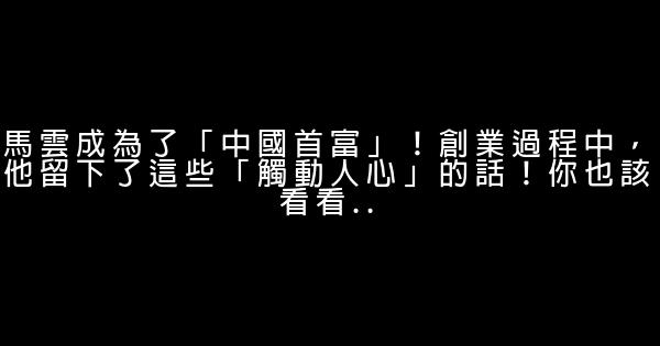 馬雲成為了「中國首富」！創業過程中，他留下了這些「觸動人心」的話！你也該看看.. 0 (0)