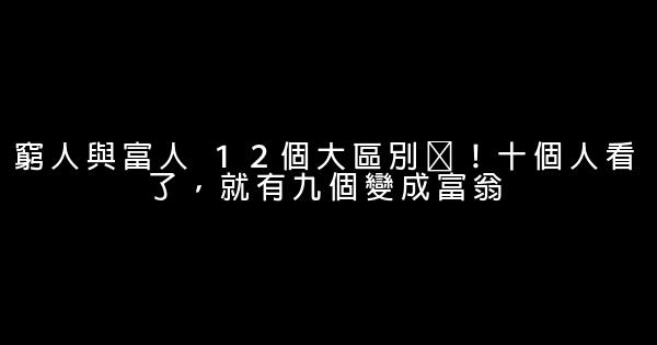 窮人與富人 １２個大區別​！十個人看了，就有九個變成富翁 0 (0)