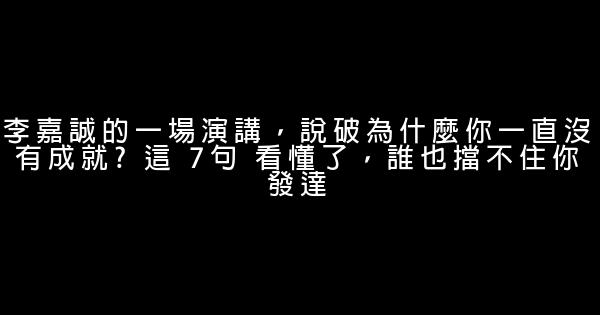 李嘉誠的一場演講，說破為什麼你一直沒有成就? 這 7句 看懂了，誰也擋不住你發達 0 (0)