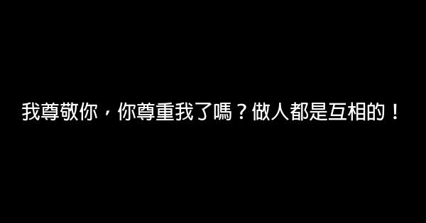 我尊敬你，你尊重我了嗎？做人都是互相的！ 1