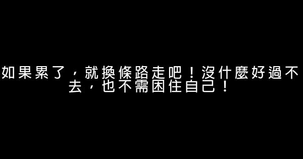 如果累了，就換條路走吧！沒什麼好過不去，也不需困住自己！ 0 (0)