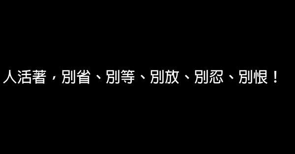 人活著，別省、別等、別放、別忍、別恨！ 0 (0)