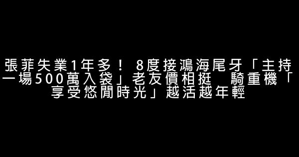 張菲失業1年多！ 8度接鴻海尾牙「主持一場500萬入袋」老友價相挺　騎重機「享受悠閒時光」越活越年輕 1