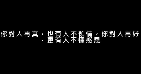 你對人再真，也有人不領情，你對人再好，更有人不懂感恩 1