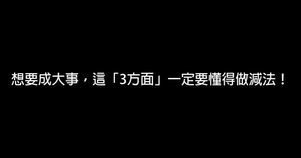 想要成大事，這「3方面」一定要懂得做減法！ 1