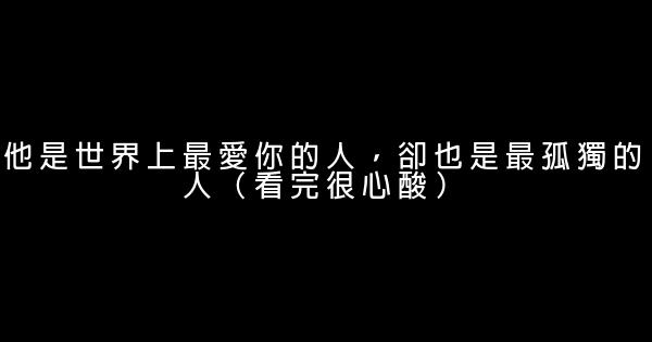 他是世界上最愛你的人，卻也是最孤獨的人（看完很心酸） 1