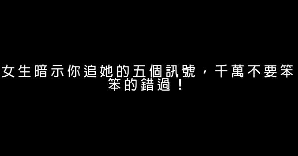 女生暗示你追她的五個訊號，千萬不要笨笨的錯過！ 0 (0)