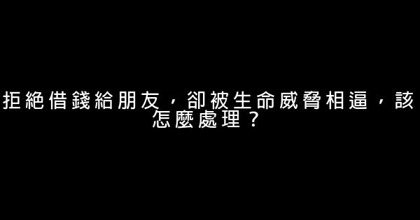 拒絕借錢給朋友，卻被生命威脅相逼，該怎麼處理？ 0 (0)