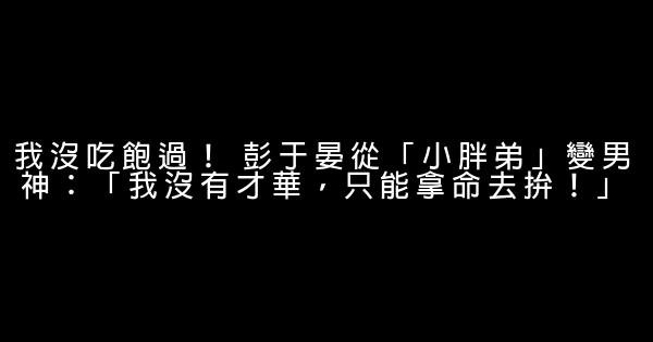 我沒吃飽過！ 彭于晏從「小胖弟」變男神：「我沒有才華，只能拿命去拚！」 0 (0)