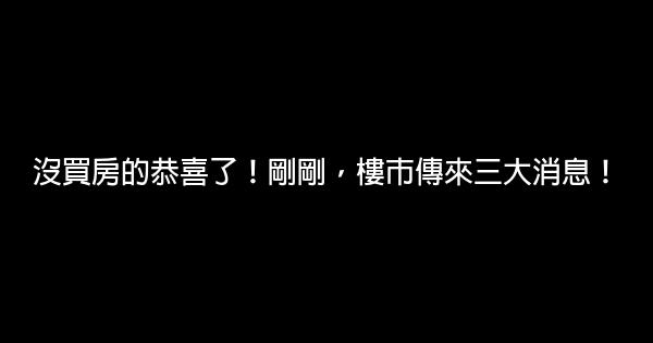 沒買房的恭喜了！剛剛，樓市傳來三大消息！ 0 (0)