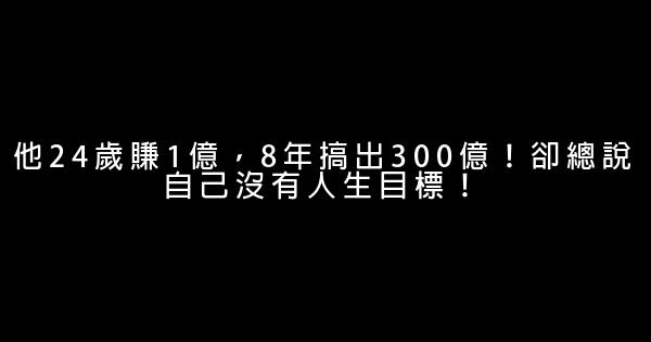 他24歲賺1億，8年搞出300億！卻總說自己沒有人生目標！ 0 (0)