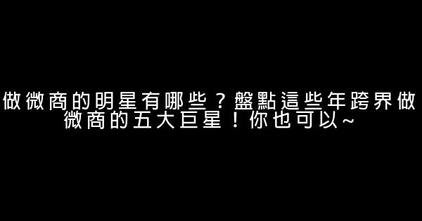 做微商的明星有哪些？盤點這些年跨界做微商的五大巨星！你也可以~ 0 (0)