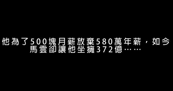 他為了500塊月薪放棄580萬年薪，如今馬雲卻讓他坐擁372億…… 0 (0)