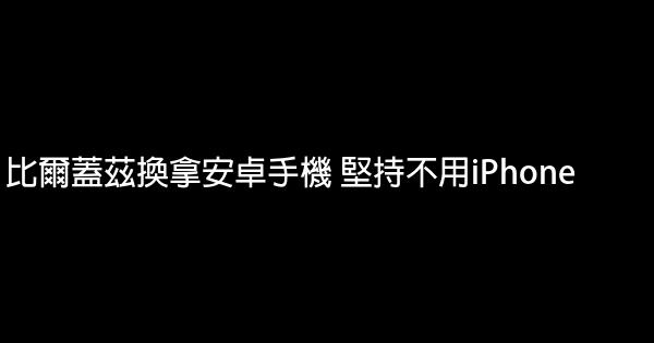 比爾蓋茲換拿安卓手機 堅持不用iPhone 0 (0)