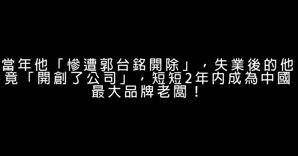 當年他「慘遭郭台銘開除」，失業後的他竟「開創了公司」，短短2年內成為中國最大品牌老闆！ 0 (0)