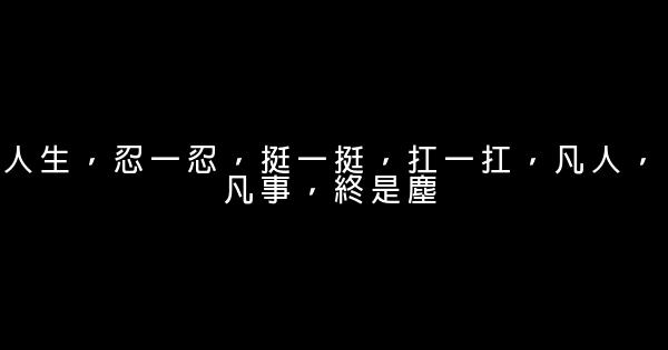 人生，忍一忍，挺一挺，扛一扛，凡人，凡事，終是塵 0 (0)