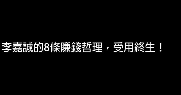 李嘉誠的8條賺錢哲理，受用終生！ 0 (0)