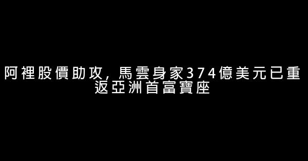 阿裡股價助攻, 馬雲身家374億美元已重返亞洲首富寶座 0 (0)