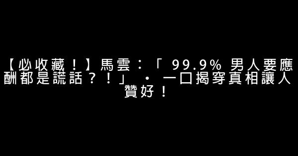 【必收藏！】馬雲：「 99.9% 男人要應酬都是謊話？！」 · 一口揭穿真相讓人贊好！ 0 (0)