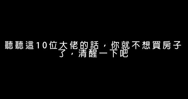 聽聽這10位大佬的話，你就不想買房子了，清醒一下吧 0 (0)