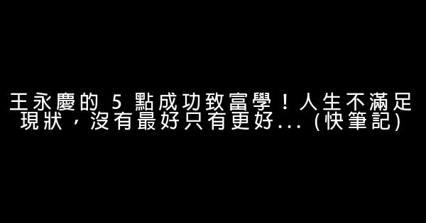 王永慶的 5 點成功致富學！人生不滿足現狀，沒有最好只有更好… (快筆記) 0 (0)