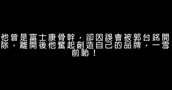 他曾是富士康骨幹，卻因誤會被郭台銘開除，離開後他奮起創造自己的品牌，一雪前恥！ 0 (0)