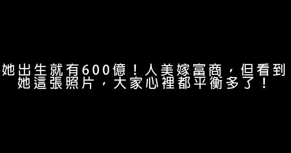 她出生就有600億！人美嫁富商，但看到她這張照片，大家心裡都平衡多了！ 0 (0)