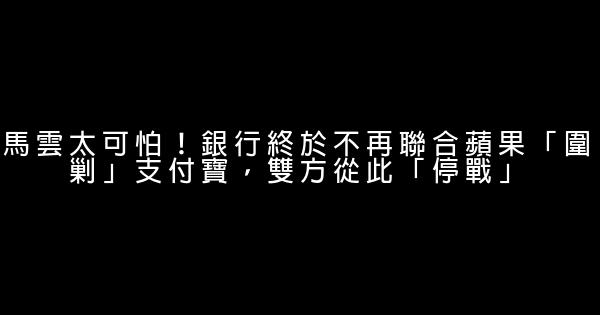 馬雲太可怕！銀行終於不再聯合蘋果「圍剿」支付寶，雙方從此「停戰」 0 (0)