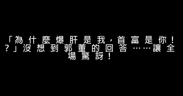 「為 什 麼 爆 肝 是 我，首 富 是 你！？」沒 想 到 郭 董 的 回 答 ……讓 全 場 驚 訝！ 0 (0)