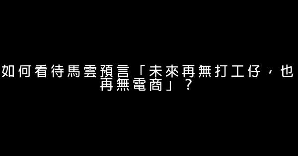 如何看待馬雲預言「未來再無打工仔，也再無電商」？ 0 (0)